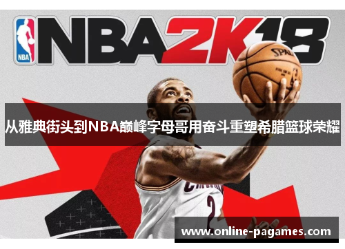 从雅典街头到NBA巅峰字母哥用奋斗重塑希腊篮球荣耀 从雅典街头到NBA巅峰字母哥用奋斗重塑希腊篮球荣耀