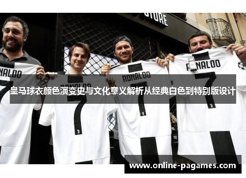皇马球衣颜色演变史与文化意义解析从经典白色到特别版设计 皇马球衣颜色演变史与文化意义解析从经典白色到特别版设计