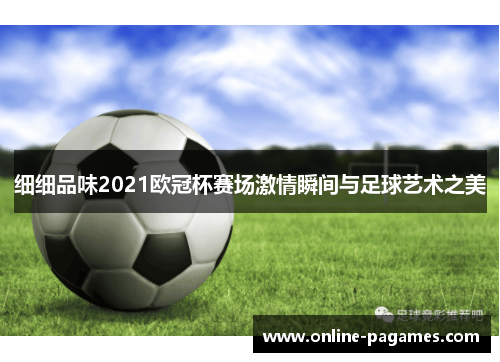 细细品味2021欧冠杯赛场激情瞬间与足球艺术之美 细细品味2021欧冠杯赛场激情瞬间与足球艺术之美