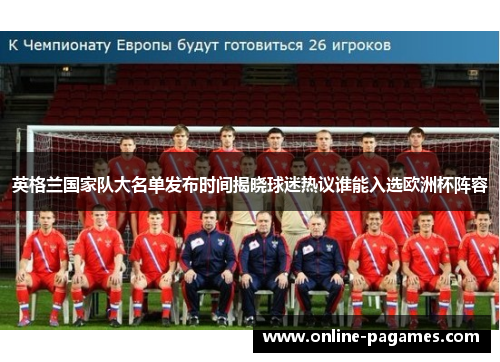 英格兰国家队大名单发布时间揭晓球迷热议谁能入选欧洲杯阵容 英格兰国家队大名单发布时间揭晓球迷热议谁能入选欧洲杯阵容