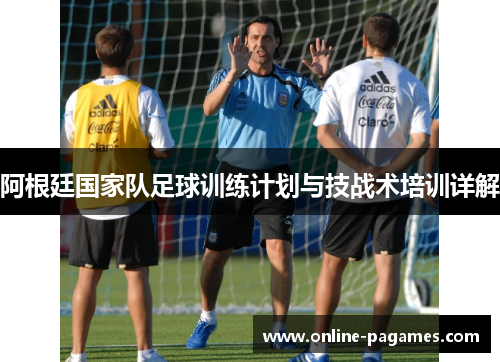 阿根廷国家队足球训练计划与技战术培训详解 阿根廷国家队足球训练计划与技战术培训详解
