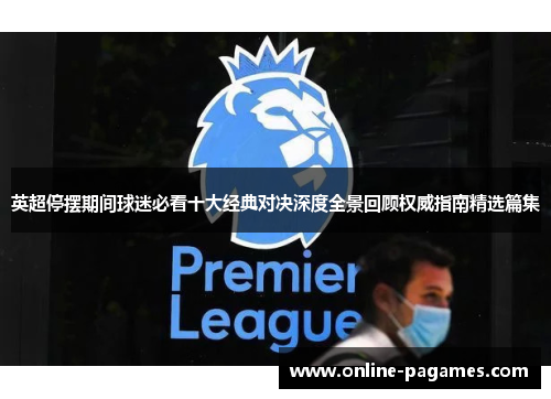 英超停摆期间球迷必看十大经典对决深度全景回顾权威指南精选篇集
