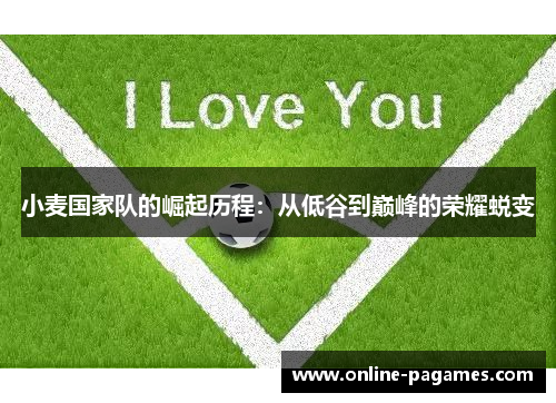 小麦国家队的崛起历程:从低谷到巅峰的荣耀蜕变 小麦国家队的崛起历程:从低谷到巅峰的荣耀蜕变