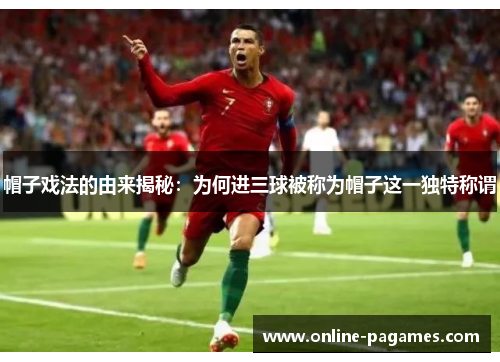 帽子戏法的由来揭秘:为何进三球被称为帽子这一独特称谓 帽子戏法的由来揭秘:为何进三球被称为帽子这一独特称谓