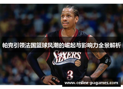 帕克引领法国篮球风潮的崛起与影响力全景解析