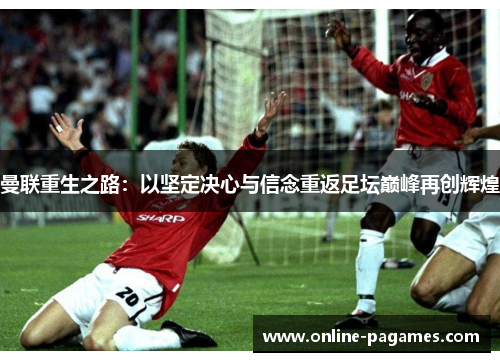 曼联重生之路:以坚定决心与信念重返足坛巅峰再创辉煌 曼联重生之路:以坚定决心与信念重返足坛巅峰再创辉煌