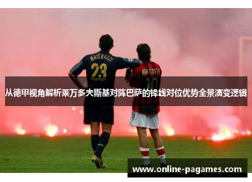 从德甲视角解析莱万多夫斯基对阵巴萨的锋线对位优势全景演变逻辑 从德甲视角解析莱万多夫斯基对阵巴萨的锋线对位优势全景演变逻辑