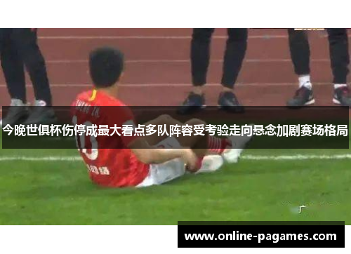 今晚世俱杯伤停成最大看点多队阵容受考验走向悬念加剧赛场格局 今晚世俱杯伤停成最大看点多队阵容受考验走向悬念加剧赛场格局