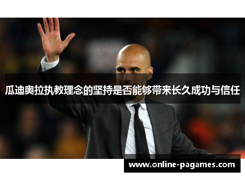 瓜迪奥拉执教理念的坚持是否能够带来长久成功与信任 瓜迪奥拉执教理念的坚持是否能够带来长久成功与信任