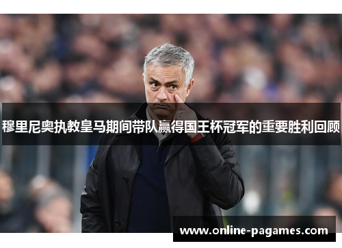 穆里尼奥执教皇马期间带队赢得国王杯冠军的重要胜利回顾