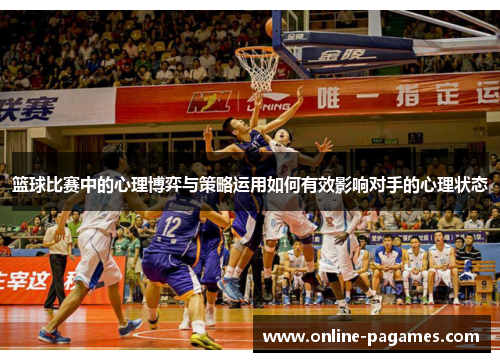 篮球比赛中的心理博弈与策略运用如何有效影响对手的心理状态 篮球比赛中的心理博弈与策略运用如何有效影响对手的心理状态