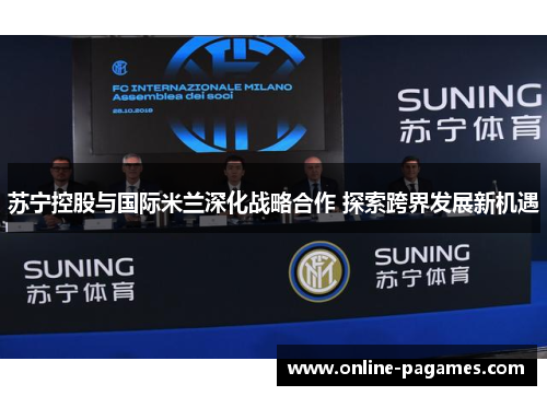 苏宁控股与国际米兰深化战略合作 探索跨界发展新机遇 苏宁控股与国际米兰深化战略合作 探索跨界发展新机遇