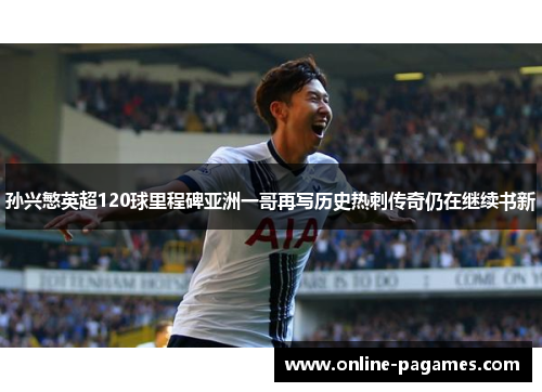 孙兴慜英超120球里程碑亚洲一哥再写历史热刺传奇仍在继续书新 孙兴慜英超120球里程碑亚洲一哥再写历史热刺传奇仍在继续书新