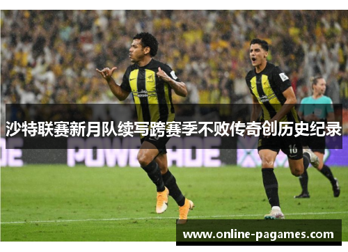 沙特联赛新月队续写跨赛季不败传奇创历史纪录 沙特联赛新月队续写跨赛季不败传奇创历史纪录