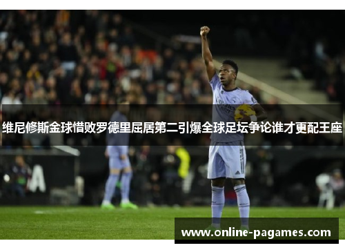 维尼修斯金球惜败罗德里屈居第二引爆全球足坛争论谁才更配王座 维尼修斯金球惜败罗德里屈居第二引爆全球足坛争论谁才更配王座