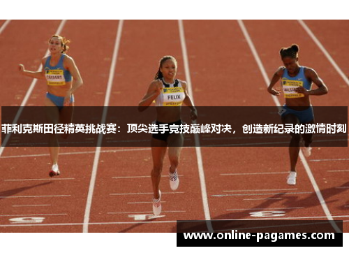 菲利克斯田径精英挑战赛：顶尖选手竞技巅峰对决，创造新纪录的激情时刻