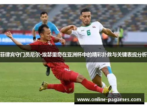 菲律宾守门员尼尔·埃瑟里奇在亚洲杯中的精彩扑救与关键表现分析 菲律宾守门员尼尔·埃瑟里奇在亚洲杯中的精彩扑救与关键表现分析