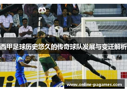 西甲足球历史悠久的传奇球队发展与变迁解析