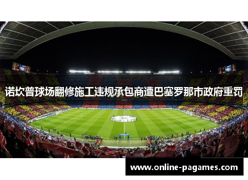 诺坎普球场翻修施工违规承包商遭巴塞罗那市政府重罚