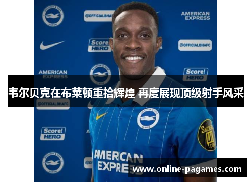 韦尔贝克在布莱顿重拾辉煌 再度展现顶级射手风采
